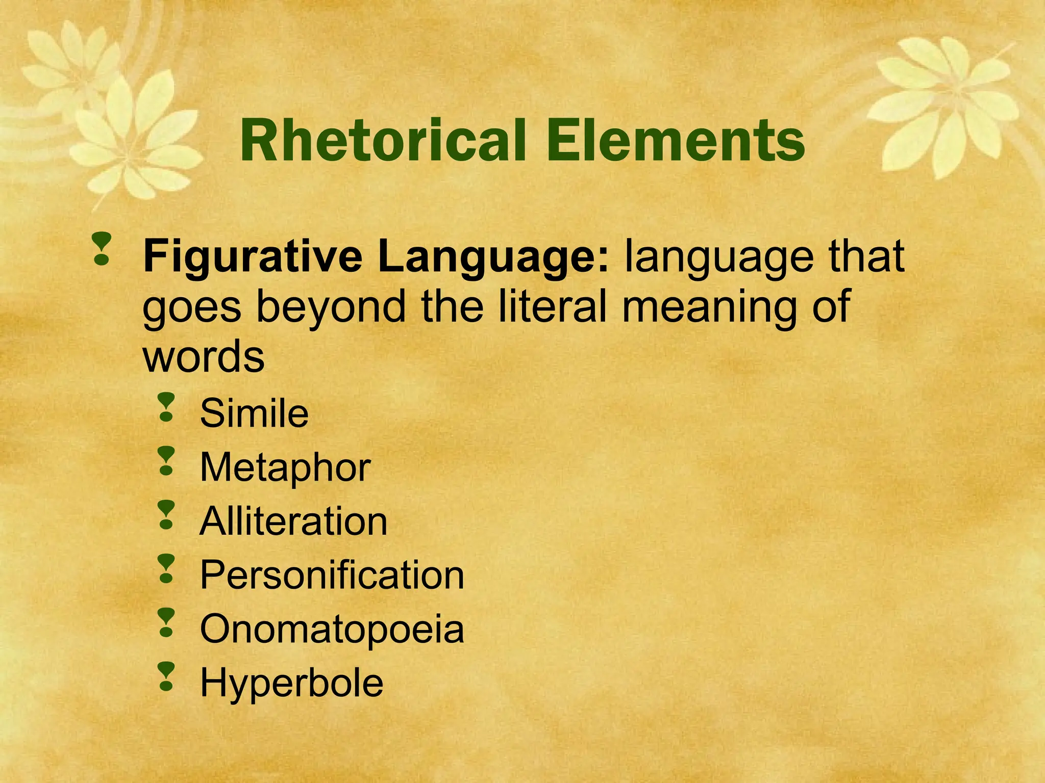 Rhetorical Elements
 Figurative Language: language that
goes beyond the literal meaning of
words
 Simile
 Metaphor
 Alliteration
 Personification
 Onomatopoeia
 Hyperbole
 