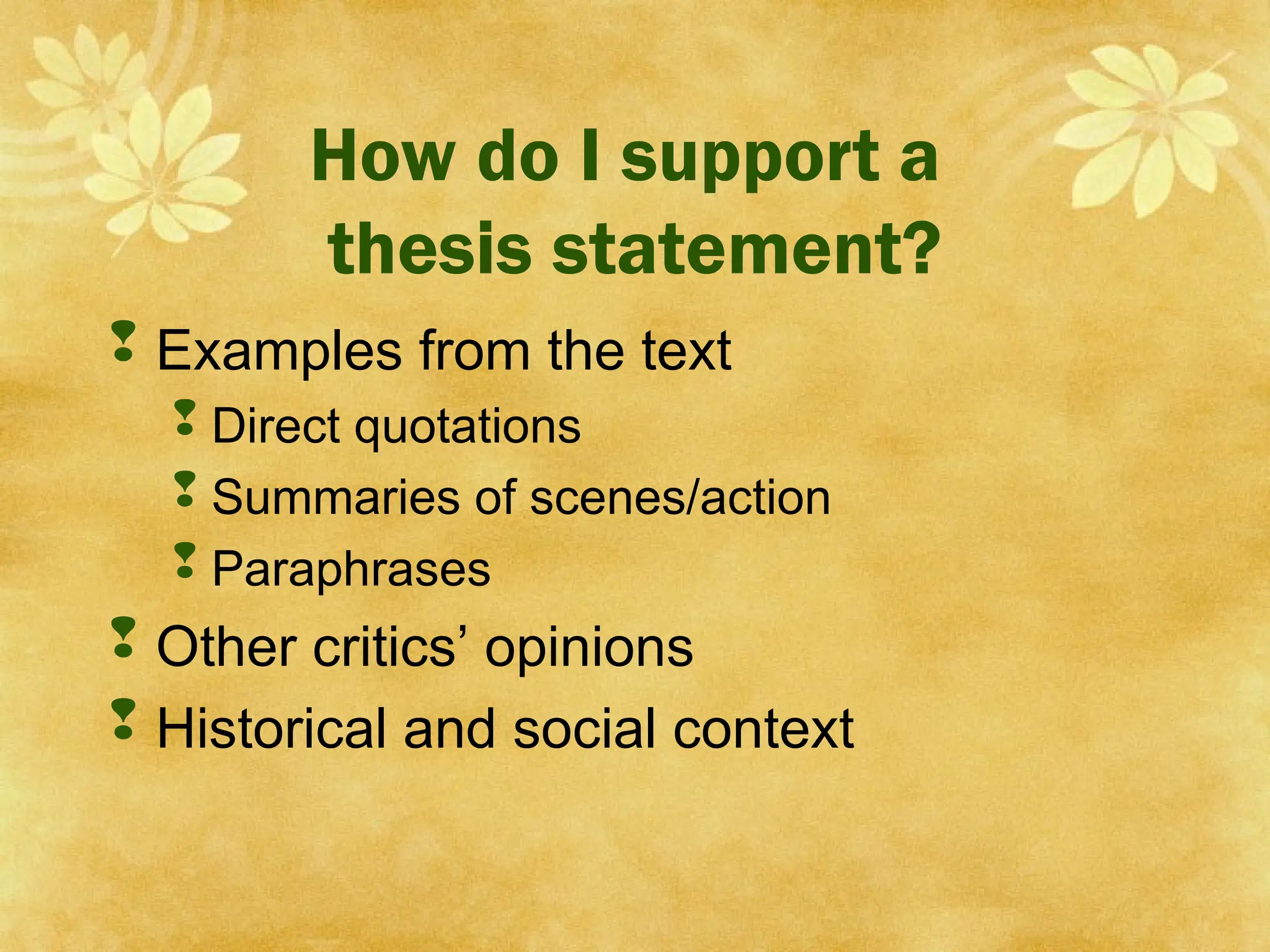 How do I support a
thesis statement?
 Examples from the text
 Direct quotations
 Summaries of scenes/action
 Paraphrases
 Other critics’ opinions
 Historical and social context
 