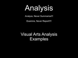 Analysis
Analyze, Never Summarize!!!
Examine, Never Report!!!!
Visual Arts Analysis
Examples
 