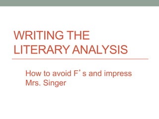 WRITING THE
LITERARY ANALYSIS
How to avoid F’s and impress
Mrs. Singer
 