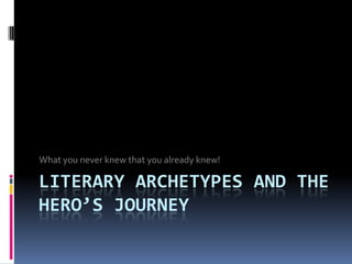 What you never knew that you already knew!

LITERARY ARCHETYPES AND THE
HERO’S JOURNEY
 
