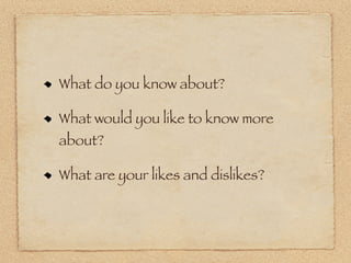 What do you know about?

What would you like to know more
about?

What are your likes and dislikes?
 