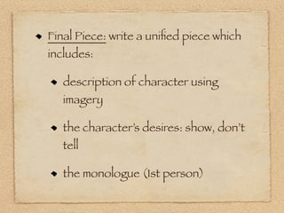 Final Piece: write a uniﬁed piece which
includes:

   description of character using
   imagery

   the character’s desires: show, don’t
   tell

   the monologue (1st person)
 