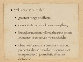 3rd Person (“he,” “she”)

   greatest range of effects

   omniscient: narrator knows everything

   limited omniscient: follows the mind of one
   character or observes from outside

   objective/dramatic: speech and action,
   presents what is available to senses (not
   interpretation), journalistic effect or
   distanced
 