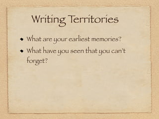 Writing Territories
What are your earliest memories?
What have you seen that you can’t
forget?
 