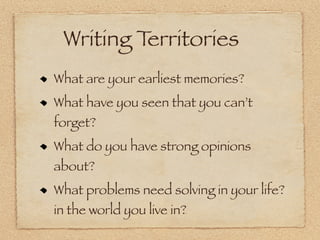 Writing Territories
What are your earliest memories?
What have you seen that you can’t
forget?
What do you have strong opinions
about?
What problems need solving in your life?
in the world you live in?
 