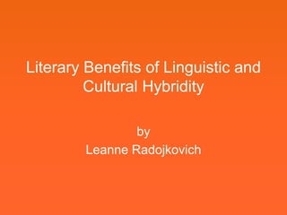 Literary Benefits of Linguistic and
         Cultural Hybridity

                by
        Leanne Radojkovich
 