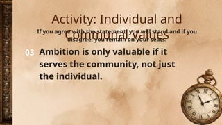 03
If you agree with the statement, you will stand and if you
disagree, you remain on your seats.
Ambition is only valuable if it
serves the community, not just
the individual.
Activity: Individual and
Communal Values
 