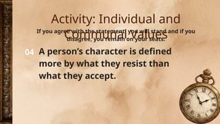 04
If you agree with the statement, you will stand and if you
disagree, you remain on your seats.
A person’s character is defined
more by what they resist than
what they accept.
Activity: Individual and
Communal Values
 