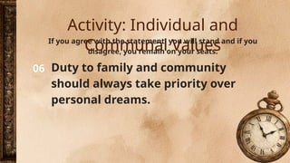 06
If you agree with the statement, you will stand and if you
disagree, you remain on your seats.
Duty to family and community
should always take priority over
personal dreams.
Activity: Individual and
Communal Values
 