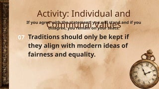 07
If you agree with the statement, you will stand and if you
disagree, you remain on your seats.
Traditions should only be kept if
they align with modern ideas of
fairness and equality.
Activity: Individual and
Communal Values
 