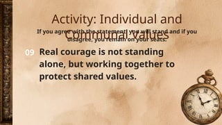 09
If you agree with the statement, you will stand and if you
disagree, you remain on your seats.
Real courage is not standing
alone, but working together to
protect shared values.
Activity: Individual and
Communal Values
 