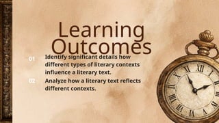 Learning
Outcomes
01 Identify significant details how
different types of literary contexts
influence a literary text.
Analyze how a literary text reflects
different contexts.
02
 