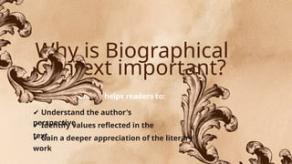 Why is Biographical
Context important?
Biographical context helps readers to:
✔ Understand the author's
perspective
✔ Identify values reflected in the
text
✔ Gain a deeper appreciation of the literary
work
 