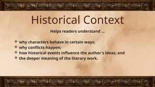 Historical Context
Helps readers understand ...
 why characters behave in certain ways;
 why conflicts happen;
 how historical events influence the author's ideas; and
 the deeper meaning of the literary work.
 