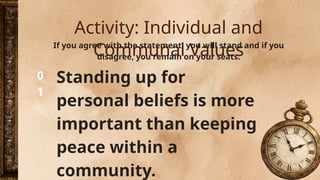 Activity: Individual and
Communal Values
0
1
If you agree with the statement, you will stand and if you
disagree, you remain on your seats.
Standing up for
personal beliefs is more
important than keeping
peace within a
community.
 