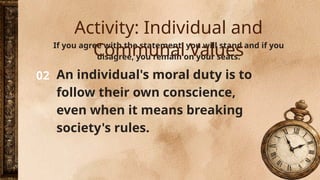 02
If you agree with the statement, you will stand and if you
disagree, you remain on your seats.
An individual's moral duty is to
follow their own conscience,
even when it means breaking
society's rules.
Activity: Individual and
Communal Values
 