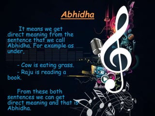 Abhidha
It means we get
direct meaning from the
sentence that we call
Abhidha. For example as
under,
- Cow is eating grass.
- Raju is reading a
book.
From these both
sentences we can get
direct meaning and that is
Abhidha.
 