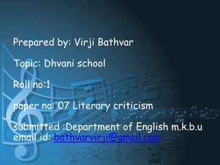 Prepared by: Virji Bathvar
Topic: Dhvani school
Roll no:1
paper no: 07 Literary criticism
submitted :Department of English m.k.b.u
email id: bathvarvirji@gmail.com
 