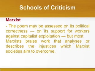 Schools of Criticism
Marxist
- The poem may be assessed on its political
correctness — on its support for workers
against capitalist exploitation — but most
analyses or
Marxists
describes
praise work that
the injustices which Marxist
societies aim to overcome.
 