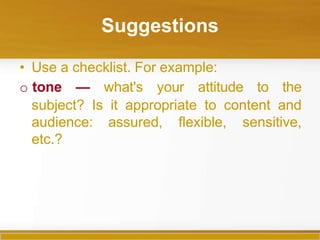 Suggestions
• Use a checklist. For example:
o tone — what's your attitude to the
subject? Is it appropriate to content and
audience: assured, flexible, sensitive,
etc.?
 