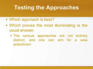 Testing the Approaches

 Which approach is best?
 Which proves the most illuminating is the
  usual answer.
   The various approaches are not entirely
    distinct, and one can aim for a wise
    eclecticism
 