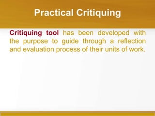 Practical Critiquing

Critiquing tool has been developed with
the purpose to guide through a reflection
and evaluation process of their units of work.
 