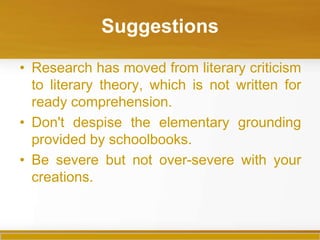 Suggestions

• Research has moved from literary criticism
  to literary theory, which is not written for
  ready comprehension.
• Don't despise the elementary grounding
  provided by schoolbooks.
• Be severe but not over-severe with your
  creations.
 