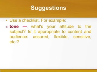 Suggestions

• Use a checklist. For example:
o tone — what's your attitude to the
  subject? Is it appropriate to content and
  audience: assured, flexible, sensitive,
  etc.?
 