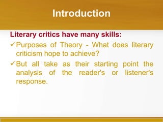 Introduction

Literary critics have many skills:
Purposes of Theory - What does literary
  criticism hope to achieve?
But all take as their starting point the
  analysis of the reader's or listener's
  response.
 