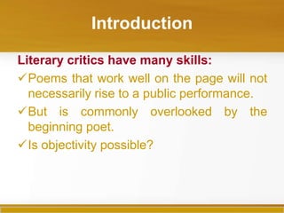 Introduction

Literary critics have many skills:
Poems that work well on the page will not
  necessarily rise to a public performance.
But is commonly overlooked by the
  beginning poet.
Is objectivity possible?
 