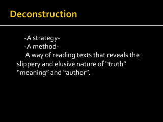 -A strategy-
   -A method-
    A way of reading texts that reveals the
slippery and elusive nature of “truth”
“meaning” and “author”.
 