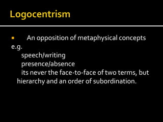    An opposition of metaphysical concepts
e.g.
   speech/writing
   presence/absence
   its never the face-to-face of two terms, but
  hierarchy and an order of subordination.
 