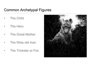 Common Archetypal Figures
• The Child
• The Hero
• The Great Mother
• The Wise old man
• The Trickster or Fox
 