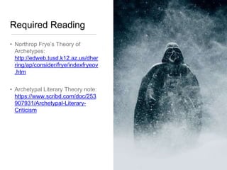 Required Reading
• Northrop Frye’s Theory of
Archetypes:
http://edweb.tusd.k12.az.us/dher
ring/ap/consider/frye/indexfryeov
.htm
• Archetypal Literary Theory note:
https://www.scribd.com/doc/253
907931/Archetypal-Literary-
Criticism
 