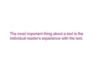 The most important thing about a text is the
individual reader’s experience with the text.
 