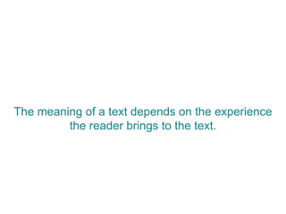 The meaning of a text depends on the experience
the reader brings to the text.
 