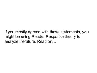 If you mostly agreed with those statements, you
might be using Reader Response theory to
analyze literature. Read on…
 