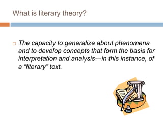 What is literary theory?
 The capacity to generalize about phenomena
and to develop concepts that form the basis for
interpretation and analysis—in this instance, of
a “literary” text.
 