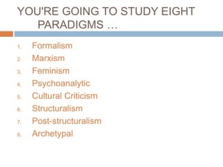 1. Formalism
2. Marxism
3. Feminism
4. Psychoanalytic
5. Cultural Criticism
6. Structuralism
7. Post-structuralism
8. Archetypal
YOU'RE GOING TO STUDY EIGHT
PARADIGMS …
 