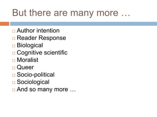  Author intention
 Reader Response
 Biological
 Cognitive scientific
 Moralist
 Queer
 Socio-political
 Sociological
 And so many more …
But there are many more …
 