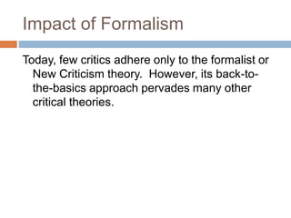 Impact of Formalism
Today, few critics adhere only to the formalist or
New Criticism theory. However, its back-to-
the-basics approach pervades many other
critical theories.
 
