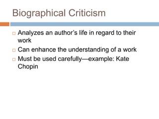 Biographical Criticism
 Analyzes an author’s life in regard to their
work
 Can enhance the understanding of a work
 Must be used carefully—example: Kate
Chopin
 