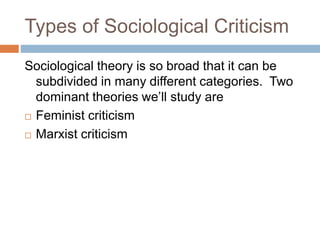 Types of Sociological Criticism
Sociological theory is so broad that it can be
subdivided in many different categories. Two
dominant theories we’ll study are
 Feminist criticism
 Marxist criticism
 
