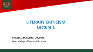 RHANDELL M. GUIRRE, LPT, Ph.D.
Dean, College of Teacher Education
LITERARY CRITICISM
Lecture 1
 