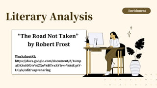 Literary Analysis
“The Road Not Taken”
by Robert Frost
Worksheet#3:
https://docs.google.com/document/d/1ump
ADKSs0DX4rV6ZXoV6BTvxRVlsw-V66tUptV-
UGyk/edit?usp=sharing
Enrichment
 