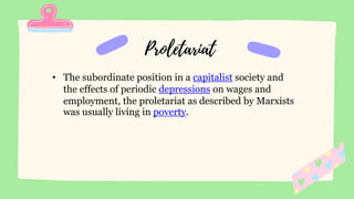 • The subordinate position in a capitalist society and
the effects of periodic depressions on wages and
employment, the proletariat as described by Marxists
was usually living in poverty.
 