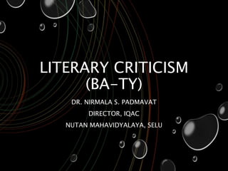 LITERARY CRITICISM
(BA-TY)
DR. NIRMALA S. PADMAVAT
DIRECTOR, IQAC
NUTAN MAHAVIDYALAYA, SELU
 