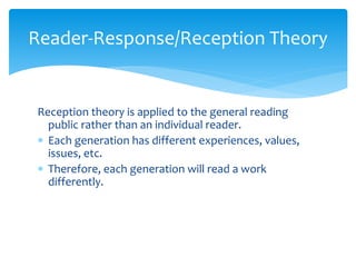 Reader-Response/Reception Theory
Reception theory is applied to the general reading
public rather than an individual reader.
 Each generation has different experiences, values,
issues, etc.
 Therefore, each generation will read a work
differently.
 