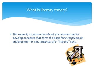 What is literary theory?
 The capacity to generalize about phenomena and to
develop concepts that form the basis for interpretation
and analysis—in this instance, of a “literary” text.
 